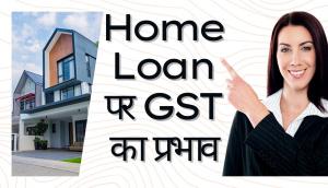 Home Loan पर GST का प्रभाव